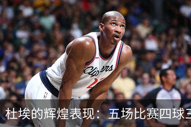 杜埃的辉煌表现：五场比赛四球三助攻