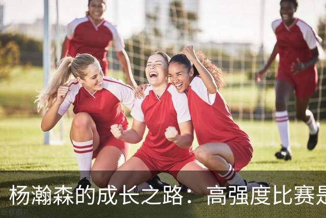 杨瀚森的成长之路：高强度比赛是关键