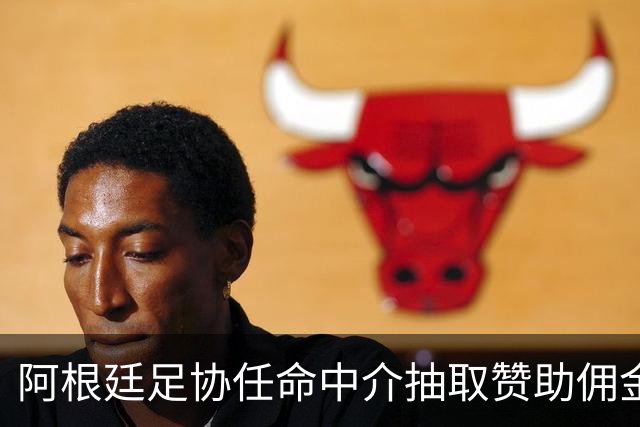 阿根廷足协任命中介抽取赞助佣金，腐败疑云挥之不去