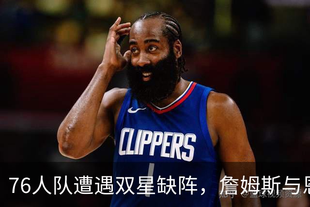 76人队遭遇双星缺阵，詹姆斯与恩比德因伤缺席黄蜂之战